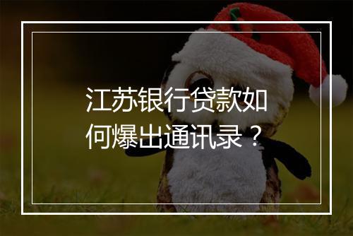 江苏银行贷款如何爆出通讯录？