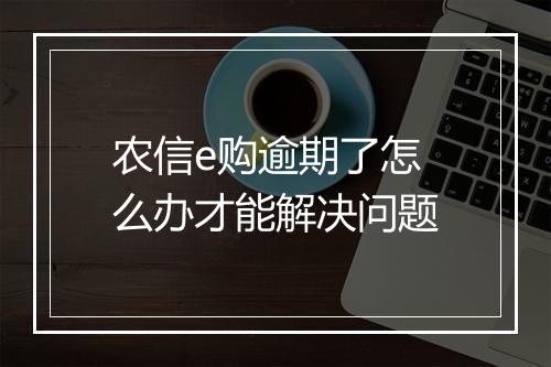 农信e购逾期了怎么办才能解决问题
