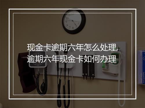 现金卡逾期六年怎么处理,逾期六年现金卡如何办理