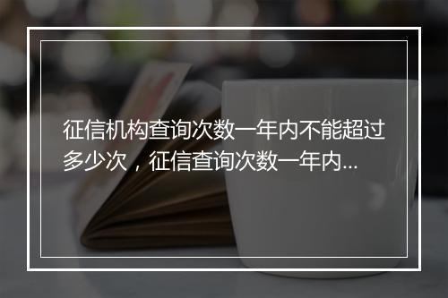 征信机构查询次数一年内不能超过多少次，征信查询次数一年内不能超过几次记录