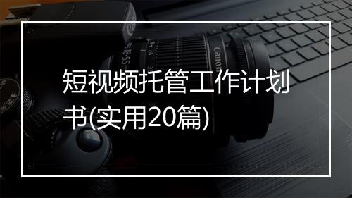 短视频托管工作计划书(实用20篇)