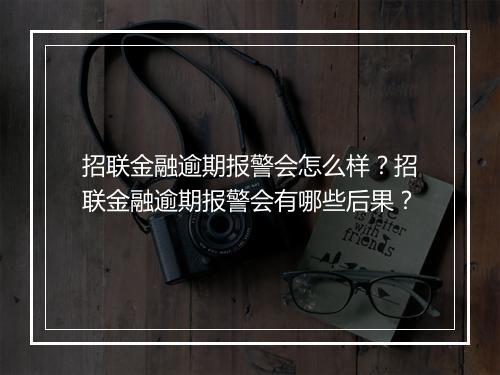 招联金融逾期报警会怎么样？招联金融逾期报警会有哪些后果？