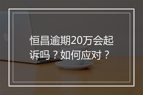 恒昌逾期20万会起诉吗？如何应对？
