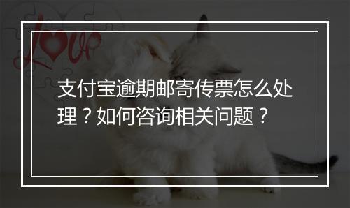 支付宝逾期邮寄传票怎么处理？如何咨询相关问题？