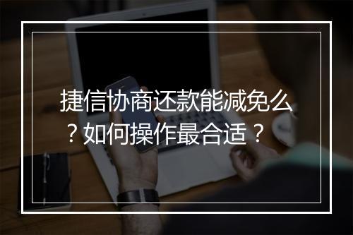 捷信协商还款能减免么？如何操作最合适？