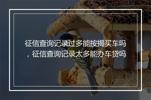 征信查询记录过多能按揭买车吗，征信查询记录太多能办车贷吗
