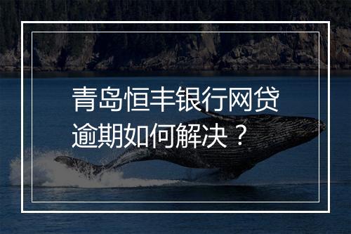 青岛恒丰银行网贷逾期如何解决？