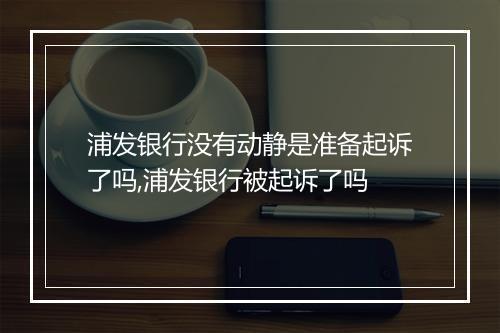 浦发银行没有动静是准备起诉了吗,浦发银行被起诉了吗
