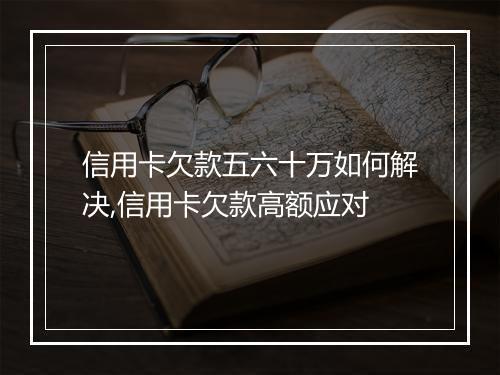 信用卡欠款五六十万如何解决,信用卡欠款高额应对