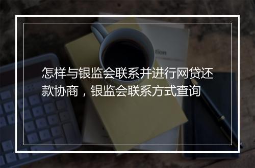 怎样与银监会联系并进行网贷还款协商，银监会联系方式查询