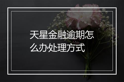 天星金融逾期怎么办处理方式