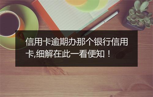 信用卡逾期办那个银行信用卡,细解在此一看便知！