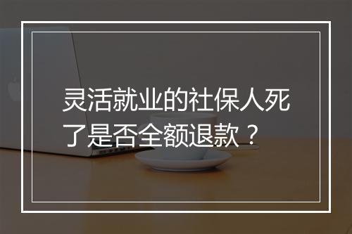 灵活就业的社保人死了是否全额退款？