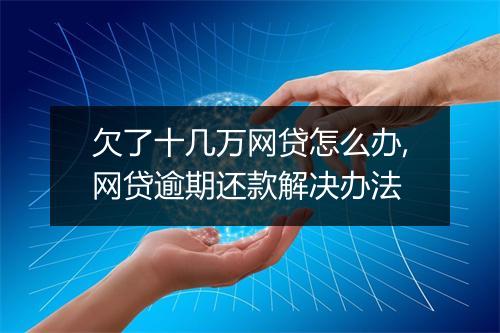 欠了十几万网贷怎么办,网贷逾期还款解决办法