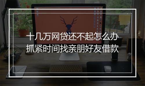 十几万网贷还不起怎么办抓紧时间找亲朋好友借款