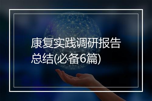 康复实践调研报告总结(必备6篇)