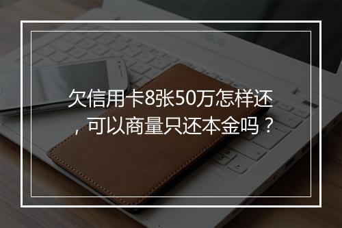欠信用卡8张50万怎样还，可以商量只还本金吗？