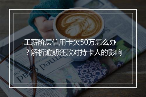工薪阶层信用卡欠50万怎么办？解析逾期还款对持卡人的影响