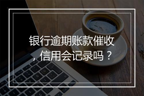 银行逾期账款催收，信用会记录吗？