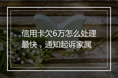 信用卡欠6万怎么处理最快，通知起诉家属