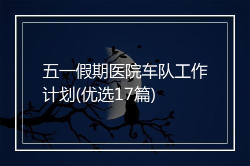 五一假期医院车队工作计划(优选17篇)
