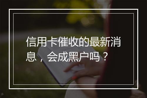 信用卡催收的最新消息，会成黑户吗？