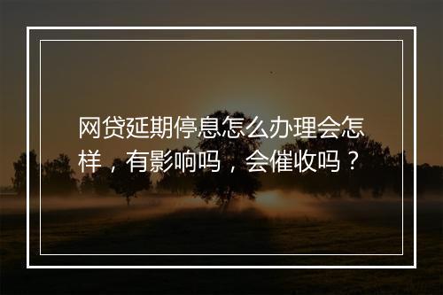 网贷延期停息怎么办理会怎样，有影响吗，会催收吗？