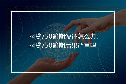 网贷750逾期没还怎么办,网贷750逾期后果严重吗