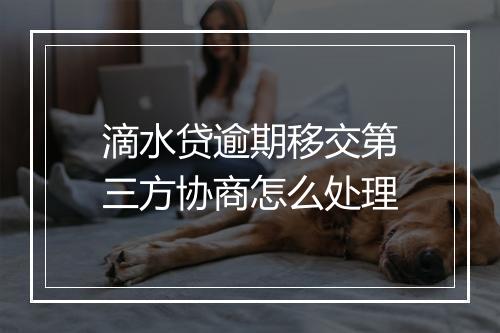 滴水贷逾期移交第三方协商怎么处理