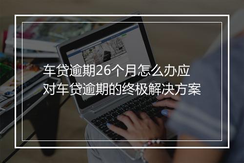 车贷逾期26个月怎么办应对车贷逾期的终极解决方案