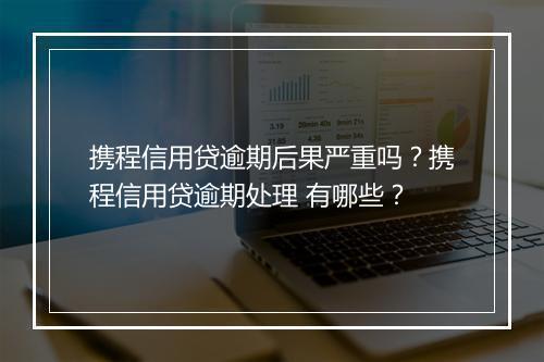携程信用贷逾期后果严重吗？携程信用贷逾期处理 有哪些？