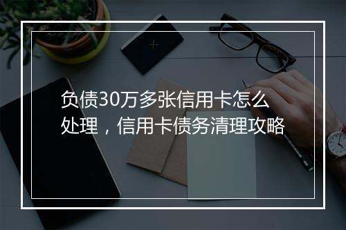 负债30万多张信用卡怎么处理，信用卡债务清理攻略