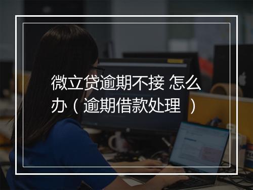 微立贷逾期不接 怎么办（逾期借款处理 ）
