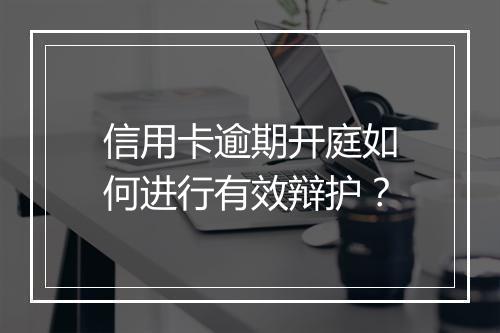 信用卡逾期开庭如何进行有效辩护？