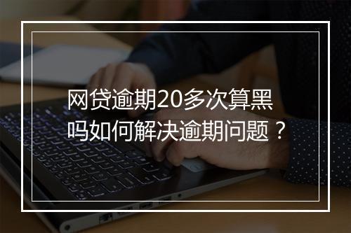 网贷逾期20多次算黑吗如何解决逾期问题？