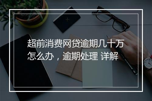 超前消费网贷逾期几十万怎么办，逾期处理 详解