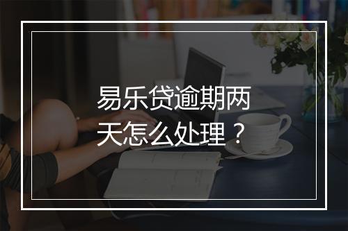 易乐贷逾期两天怎么处理？