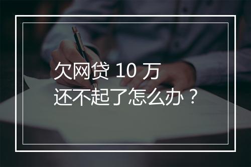 欠网贷 10 万还不起了怎么办？
