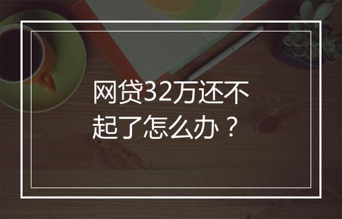 网贷32万还不起了怎么办？