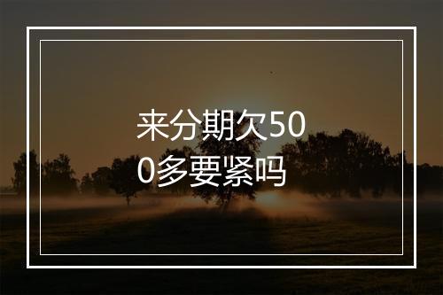 来分期欠500多要紧吗