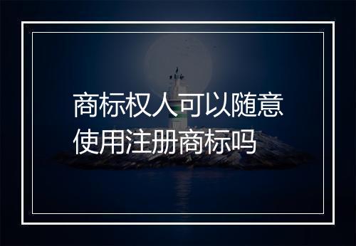 商标权人可以随意使用注册商标吗