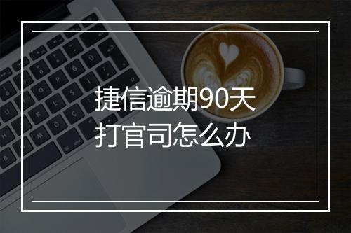 捷信逾期90天打官司怎么办