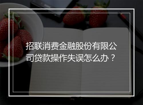 招联消费金融股份有限公司贷款操作失误怎么办？