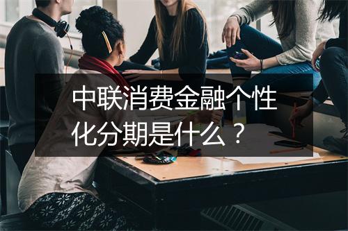 中联消费金融个性化分期是什么？