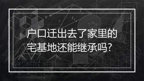户口迁出去了家里的宅基地还能继承吗?