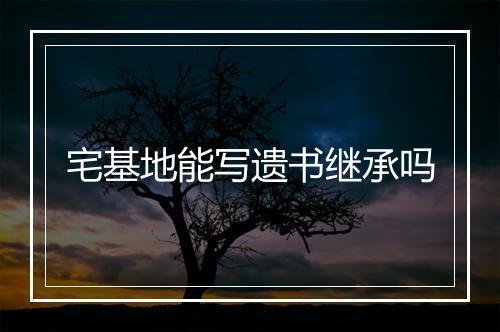 宅基地能写遗书继承吗