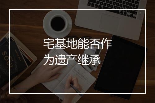 宅基地能否作为遗产继承