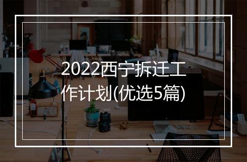 2022西宁拆迁工作计划(优选5篇)
