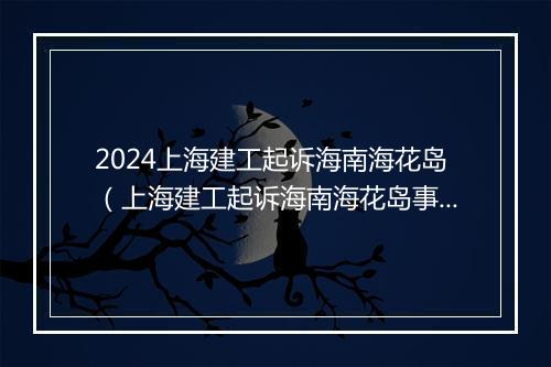 2024上海建工起诉海南海花岛（上海建工起诉海南海花岛事件）