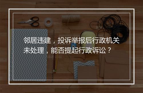 邻居违建，投诉举报后行政机关未处理，能否提起行政诉讼？